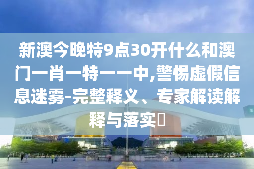 新澳今晚特9點(diǎn)30開什么和澳門一肖一特一一中,警惕虛假信息迷霧-完整釋義、專家解讀解釋與落實(shí)?