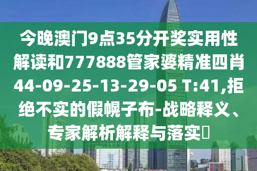 今晚澳門9點(diǎn)35分開獎(jiǎng)實(shí)用性解讀和777888管家婆精準(zhǔn)四肖44-09-25-13-29-05 T:41,拒絕不實(shí)的假幌子布-戰(zhàn)略釋義、專家解析解釋與落實(shí)?