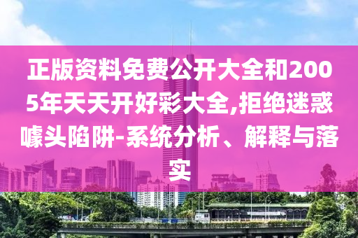 正版資料免費(fèi)公開大全和2005年天天開好彩大全,拒絕迷惑噱頭陷阱-系統(tǒng)分析、解釋與落實(shí)
