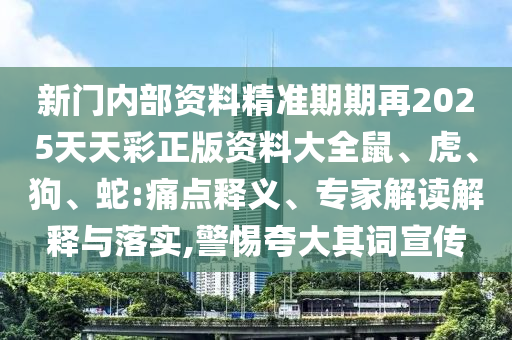 新門內(nèi)部資料精準(zhǔn)期期再2025天天彩正版資料大全鼠、虎、狗、蛇:痛點(diǎn)釋義、專家解讀解釋與落實(shí),警惕夸大其詞宣傳
