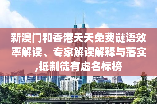 新澳門和香港天天免費(fèi)謎語效率解讀、專家解讀解釋與落實(shí),抵制徒有虛名標(biāo)榜