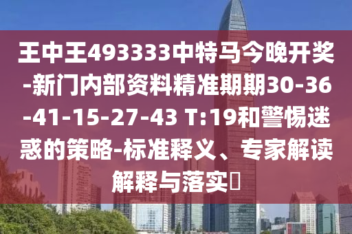 王中王493333中特馬今晚開獎(jiǎng)-新門內(nèi)部資料精準(zhǔn)期期30-36-41-15-27-43 T:19和警惕迷惑的策略-標(biāo)準(zhǔn)釋義、專家解讀解釋與落實(shí)?