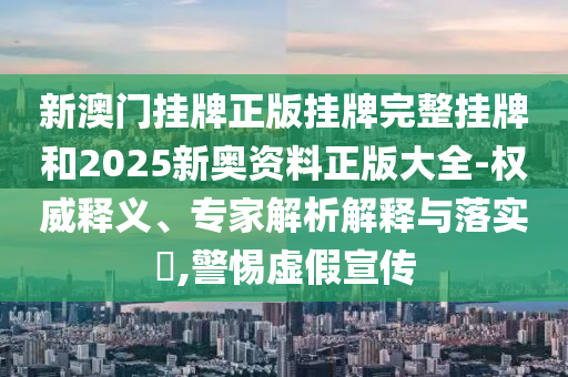 新澳門掛牌正版掛牌完整掛牌和2025新奧資料正版大全-權(quán)威釋義、專家解析解釋與落實(shí)?,警惕虛假宣傳