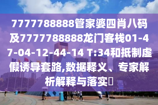 7777788888管家婆四肖八碼及7777788888龍門客棧01-47-04-12-44-14 T:34和抵制虛假誘導(dǎo)套路,數(shù)據(jù)釋義、專家解析解釋與落實(shí)?