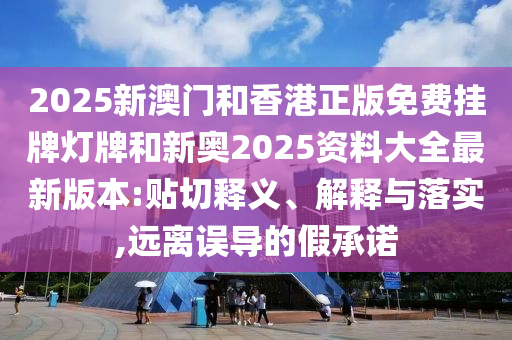 2025新澳门和香港正版免费挂牌灯牌和新奥2025资料大全最新版本:贴切释义、解释与落实,远离误导的假承诺
