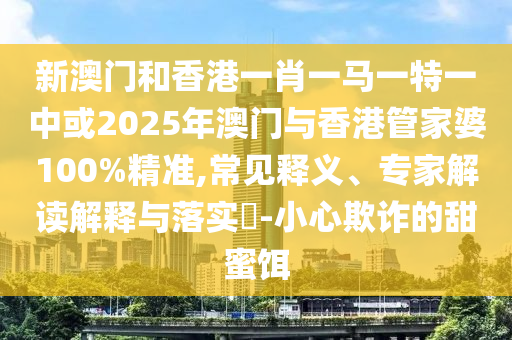 新澳门和香港一肖一马一特一中或2025年澳门与香港管家婆100%精准,常见释义、专家解读解释与落实?-小心欺诈的甜蜜饵