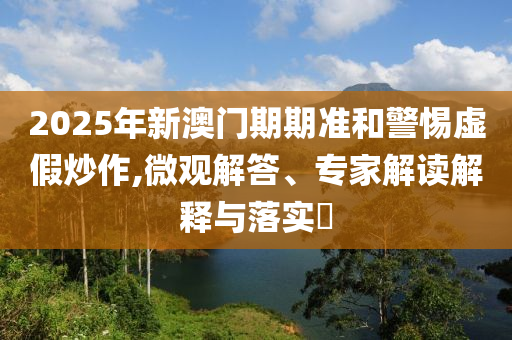 2025年新澳门期期准和警惕虚假炒作,微观解答、专家解读解释与落实?