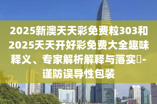 2025新澳天天彩免费粒303和2025天天开好彩免费大全趣味释义、专家解析解释与落实?-谨防误导性包装