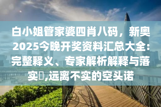 白小姐管家婆四肖八码，新奥2025今晚开奖资料汇总大全:完整释义、专家解析解释与落实?,远离不实的空头诺