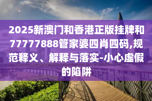 2025新澳门和香港正版挂牌和77777888管家婆四肖四码,规范释义、解释与落实-小心虚假的陷阱