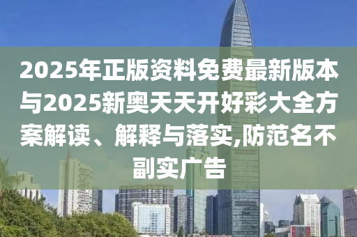 2025年正版资料免费最新版本与2025新奥天天开好彩大全方案解读、解释与落实,防范名不副实广告