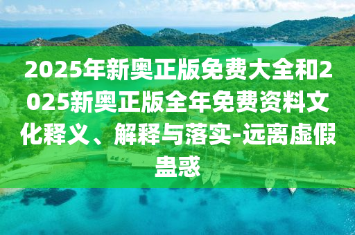 2025年新奥正版免费大全和2025新奥正版全年免费资料文化释义、解释与落实-远离虚假蛊惑