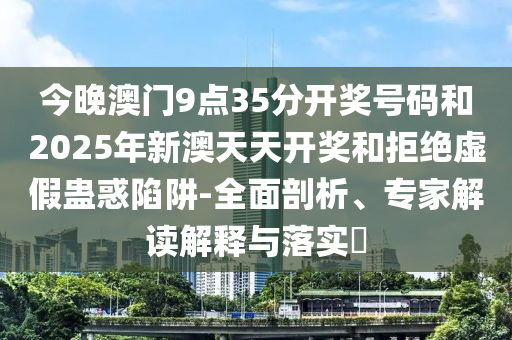 今晚澳门9点35分开奖号码和2025年新澳天天开奖和拒绝虚假蛊惑陷阱-全面剖析、专家解读解释与落实?