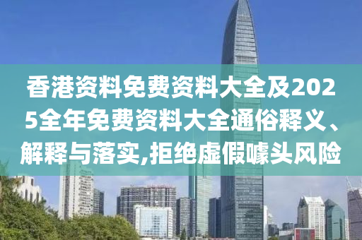 香港资料免费资料大全及2025全年免费资料大全通俗释义、解释与落实,拒绝虚假噱头风险