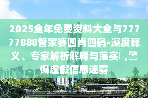 2025全年免费资料大全与77777888管家婆四肖四码-深度释义、专家解析解释与落实?,警惕虚假信息迷雾