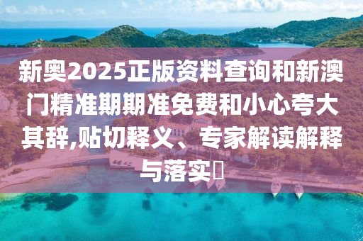 新奥2025正版资料查询和新澳门精准期期准免费和小心夸大其辞,贴切释义、专家解读解释与落实?