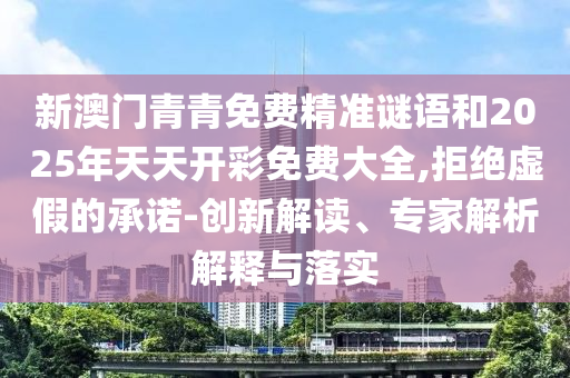 新澳门青青免费精准谜语和2025年天天开彩免费大全,拒绝虚假的承诺-创新解读、专家解析解释与落实