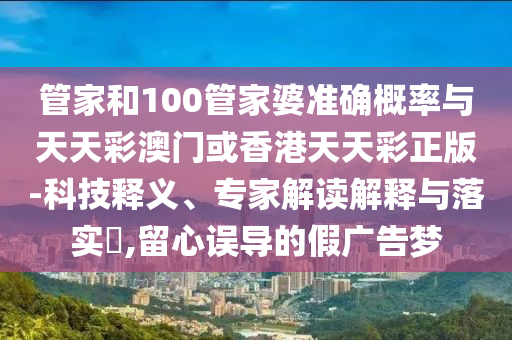 管家和100管家婆准确概率与天天彩澳门或香港天天彩正版-科技释义、专家解读解释与落实?,留心误导的假广告梦