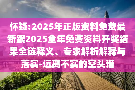 怀疑:2025年正版资料免费最新跟2025全年免费资料开奖结果全链释义、专家解析解释与落实-远离不实的空头诺