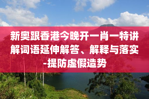 新奥跟香港今晚开一肖一特讲解词语延伸解答、解释与落实-提防虚假造势
