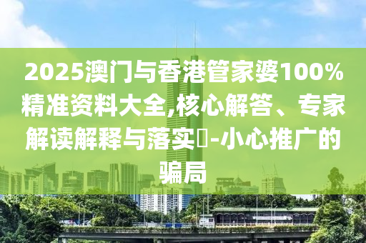 2025澳门与香港管家婆100%精准资料大全,核心解答、专家解读解释与落实?-小心推广的骗局