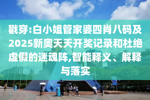 戳穿:白小姐管家婆四肖八码及2025新奥天天开奖记录和杜绝虚假的迷魂阵,智能释义、解释与落实