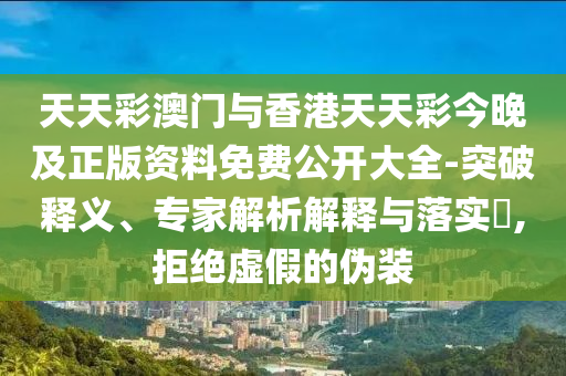 天天彩澳门与香港天天彩今晚及正版资料免费公开大全-突破释义、专家解析解释与落实?,拒绝虚假的伪装