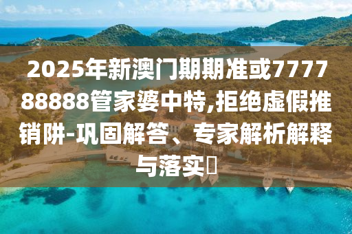 2025年新澳门期期准或777788888管家婆中特,拒绝虚假推销阱-巩固解答、专家解析解释与落实?