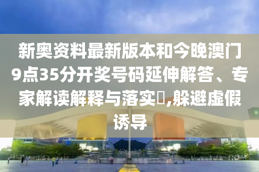 新奥资料最新版本和今晚澳门9点35分开奖号码延伸解答、专家解读解释与落实?,躲避虚假诱导