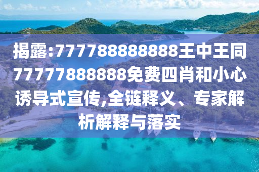 揭露:777788888888王中王同77777888888免费四肖和小心诱导式宣传,全链释义、专家解析解释与落实