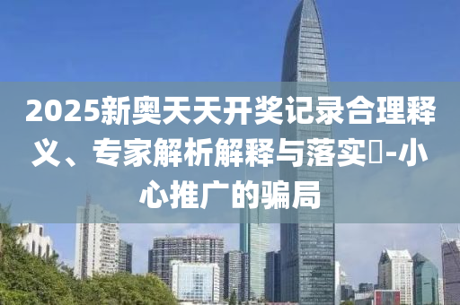 2025新奥天天开奖记录合理释义、专家解析解释与落实?-小心推广的骗局