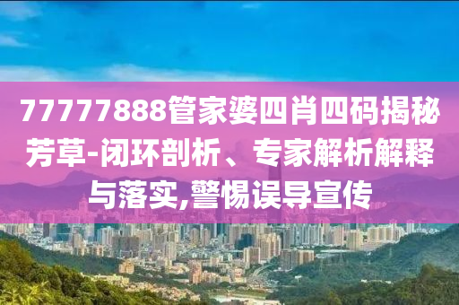 77777888管家婆四肖四码揭秘芳草-闭环剖析、专家解析解释与落实,警惕误导宣传