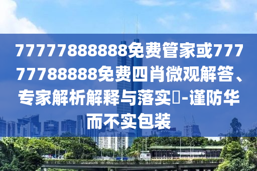77777888888免费管家或77777788888免费四肖微观解答、专家解析解释与落实?-谨防华而不实包装