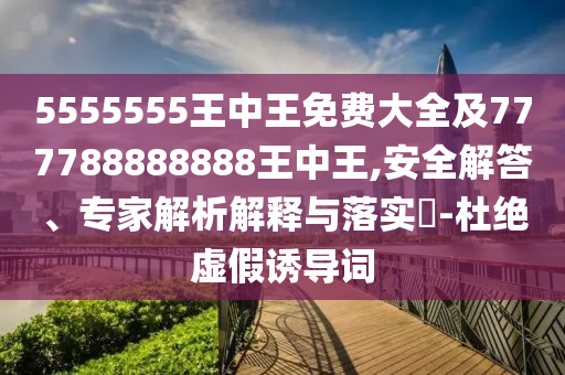 5555555王中王免费大全及777788888888王中王,安全解答、专家解析解释与落实?-杜绝虚假诱导词