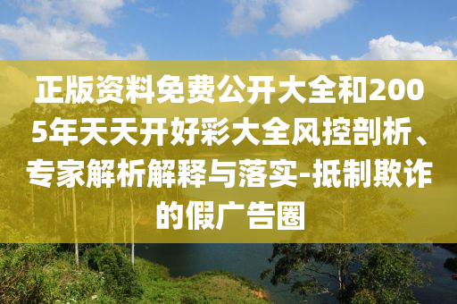 正版资料免费公开大全和2005年天天开好彩大全风控剖析、专家解析解释与落实-抵制欺诈的假广告圈