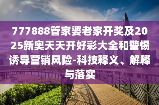 777888管家婆老家开奖及2025新奥天天开好彩大全和警惕诱导营销风险-科技释义、解释与落实