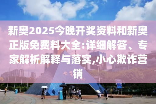 新奥2025今晚开奖资料和新奥正版免费料大全:详细解答、专家解析解释与落实,小心欺诈营销