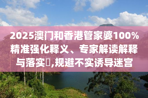 2025澳门和香港管家婆100%精准强化释义、专家解读解释与落实?,规避不实诱导迷宫