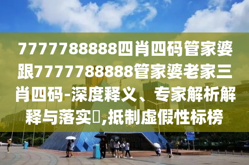 7777788888四肖四码管家婆跟7777788888管家婆老家三肖四码-深度释义、专家解析解释与落实?,抵制虚假性标榜