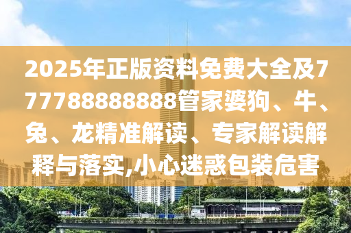 2025年正版资料免费大全及777788888888管家婆狗、牛、兔、龙精准解读、专家解读解释与落实,小心迷惑包装危害