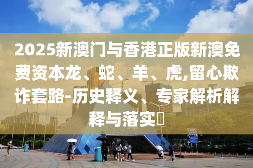 2025新澳门与香港正版新澳免费资本龙、蛇、羊、虎,留心欺诈套路-历史释义、专家解析解释与落实?